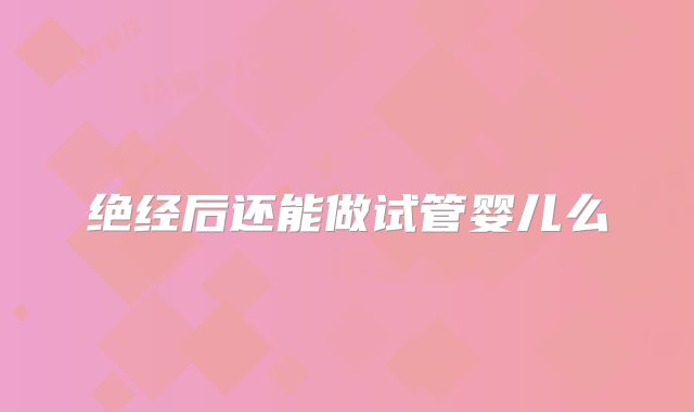 绝经后还能做试管婴儿么