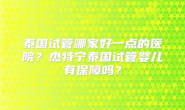 泰国试管哪家好一点的医院?杰特宁泰国试管婴儿有保障吗?
