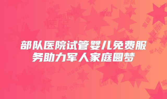 部队医院试管婴儿免费服务助力军人家庭圆梦