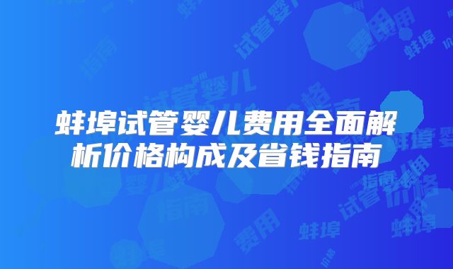 蚌埠试管婴儿费用全面解析价格构成及省钱指南