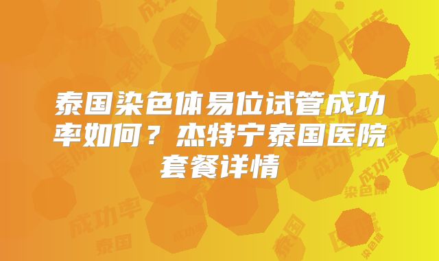 泰国染色体易位试管成功率如何?杰特宁泰国医院套餐详情