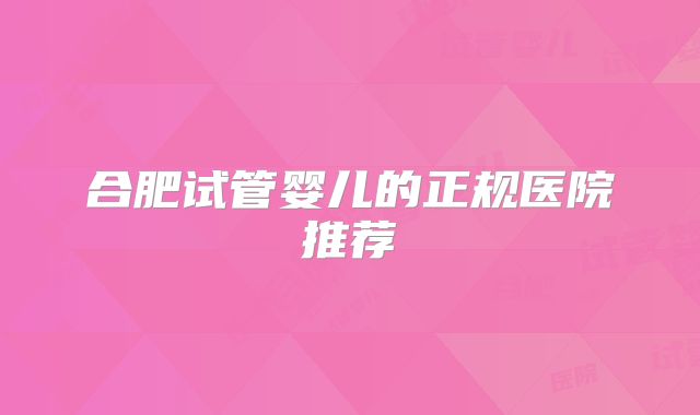 合肥试管婴儿的正规医院推荐