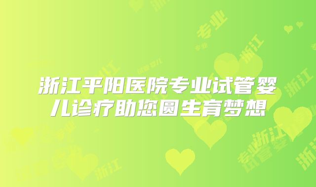 浙江平阳医院专业试管婴儿诊疗助您圆生育梦想