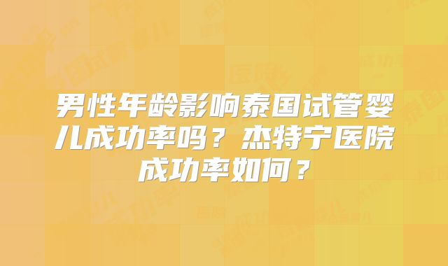 男性年龄影响泰国试管婴儿成功率吗?杰特宁医院成功率如何?