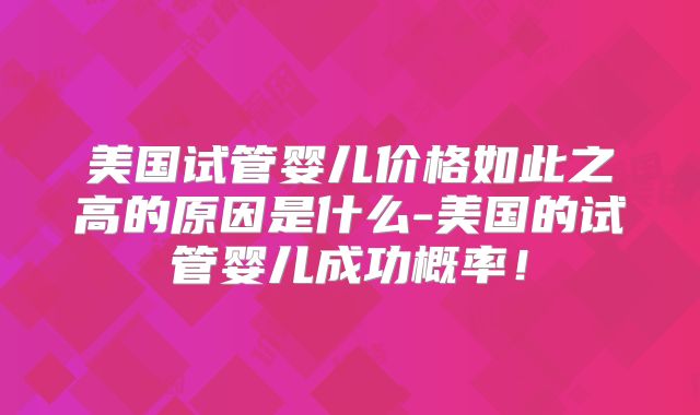 美国试管婴儿价格如此之高的原因是什么-美国的试管婴儿成功概率!