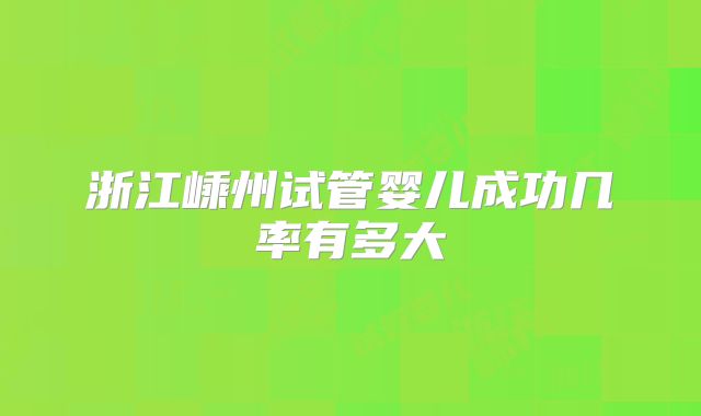 浙江嵊州试管婴儿成功几率有多大