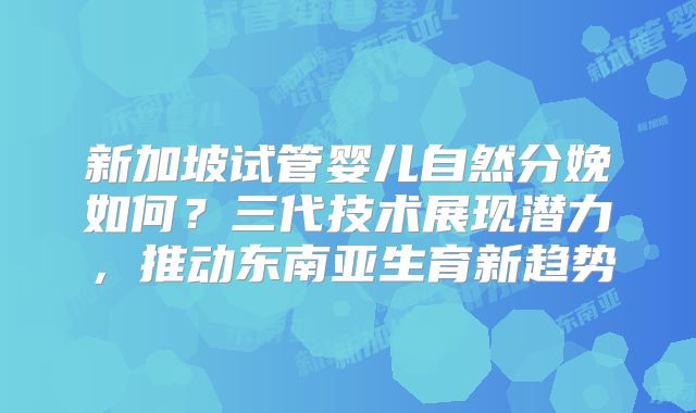 新加坡试管婴儿自然分娩如何？三代技术展现潜力，推动东南亚生育新趋势