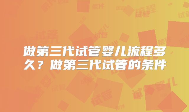 做第三代试管婴儿流程多久?做第三代试管的条件