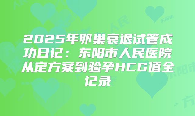 2025年卵巢衰退试管成功日记:东阳市人民医院从定方案到验孕HCG值全记录
