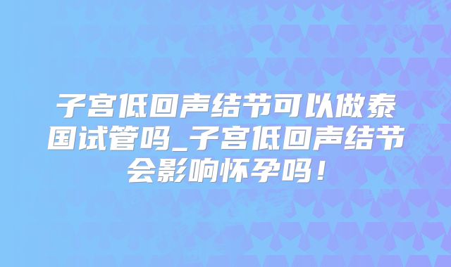 子宫低回声结节可以做泰国试管吗_子宫低回声结节会影响怀孕吗！
