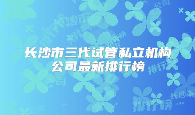 长沙市三代试管私立机构公司最新排行榜