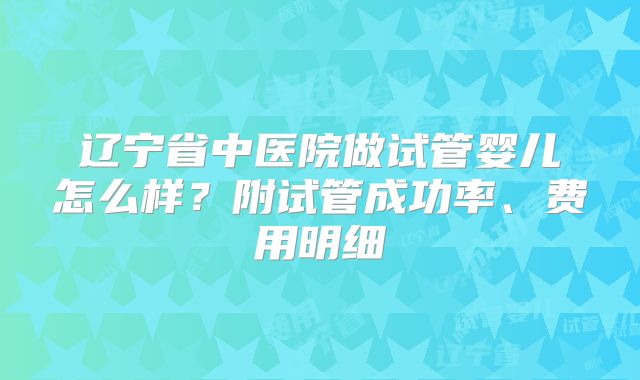 辽宁省中医院做试管婴儿怎么样?附试管成功率、费用明细