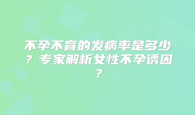 不孕不育的发病率是多少?专家解析女性不孕诱因?