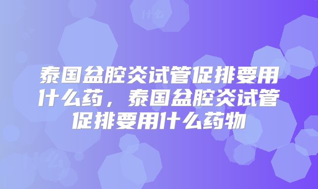 泰国盆腔炎试管促排要用什么药，泰国盆腔炎试管促排要用什么药物