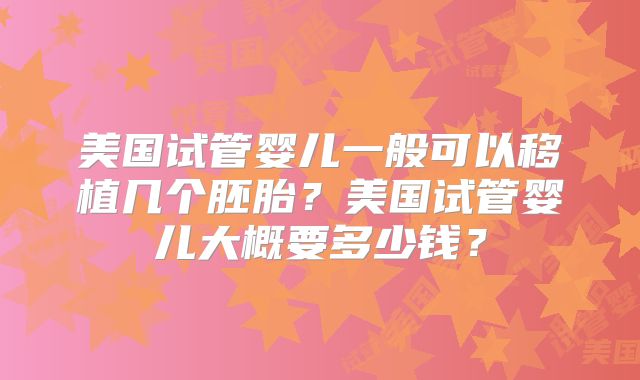 美国试管婴儿一般可以移植几个胚胎？美国试管婴儿大概要多少钱？