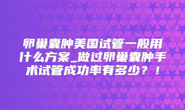 卵巢囊肿美国试管一般用什么方案_做过卵巢囊肿手术试管成功率有多少？！