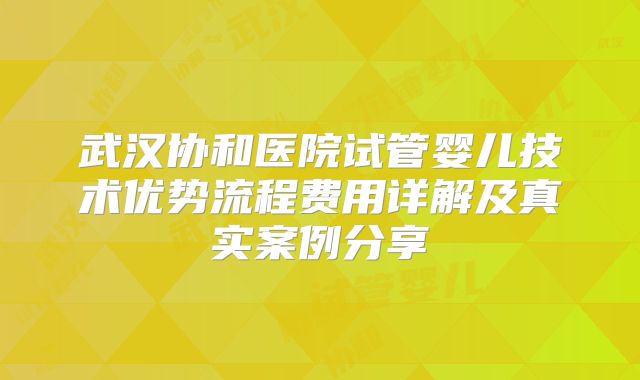 武汉协和医院试管婴儿技术优势流程费用详解及真实案例分享