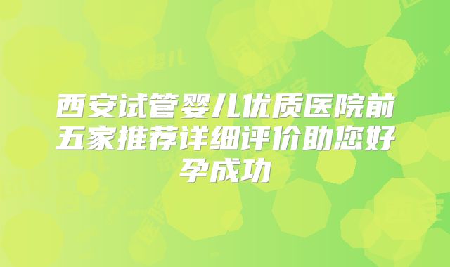 西安试管婴儿优质医院前五家推荐详细评价助您好孕成功
