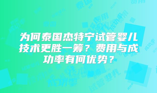 为何泰国杰特宁试管婴儿技术更胜一筹?费用与成功率有何优势?