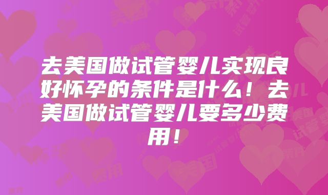 去美国做试管婴儿实现良好怀孕的条件是什么!去美国做试管婴儿要多少费用!