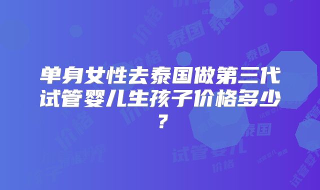 单身女性去泰国做第三代试管婴儿生孩子价格多少?