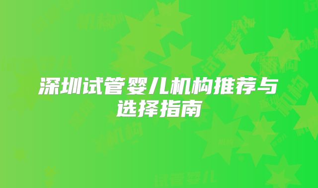 深圳试管婴儿机构推荐与选择指南