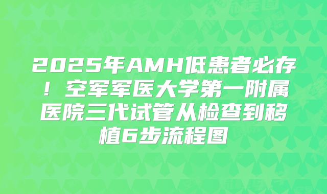 2025年AMH低患者必存！空军军医大学第一附属医院三代试管从检查到移植6步流程图