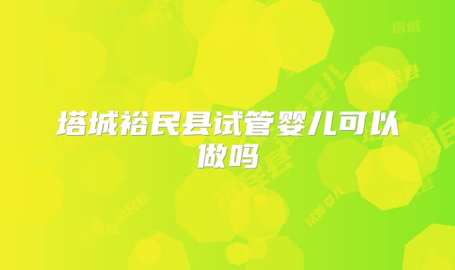 塔城裕民县试管婴儿可以做吗