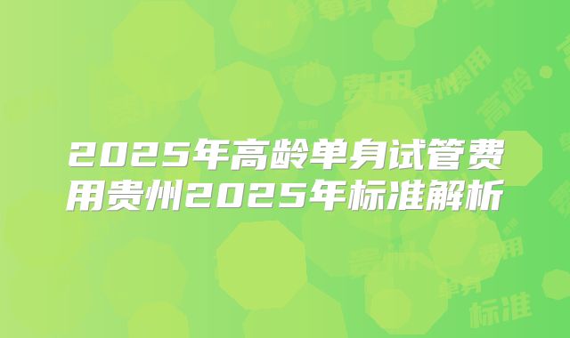2025年高龄单身试管费用贵州2025年标准解析