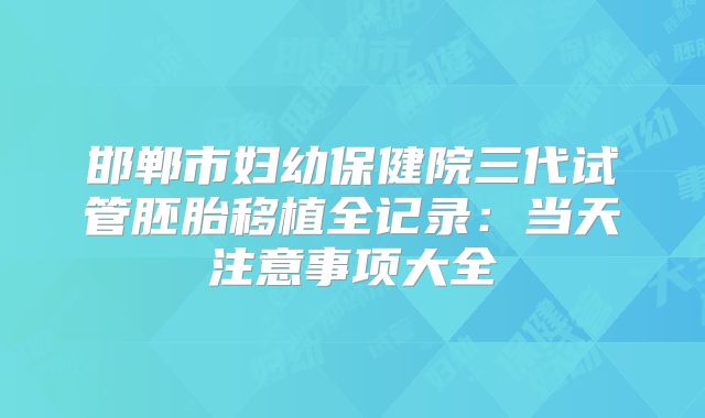 邯郸市妇幼保健院三代试管胚胎移植全记录:当天注意事项大全
