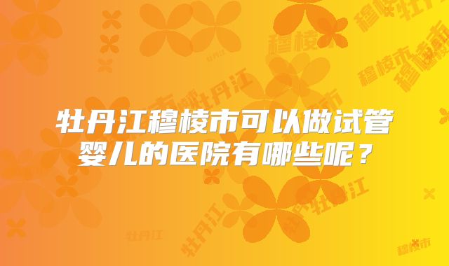 牡丹江穆棱市可以做试管婴儿的医院有哪些呢？