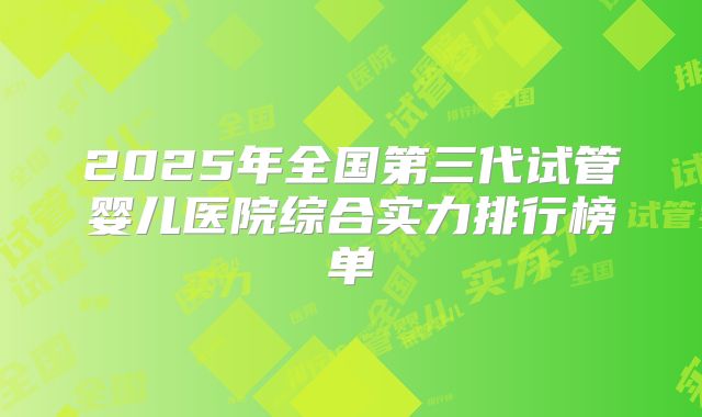 2025年全国第三代试管婴儿医院综合实力排行榜单