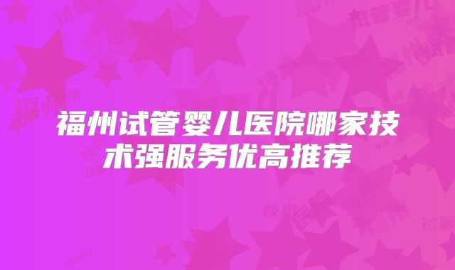 福州试管婴儿医院哪家技术强服务优高推荐