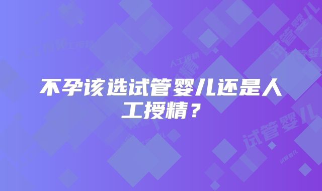 不孕该选试管婴儿还是人工授精？