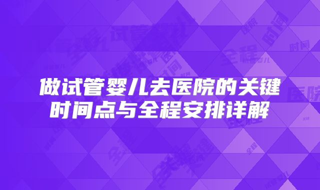 做试管婴儿去医院的关键时间点与全程安排详解