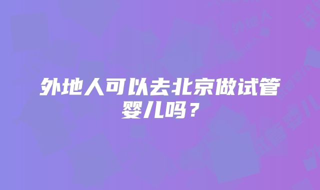 外地人可以去北京做试管婴儿吗？