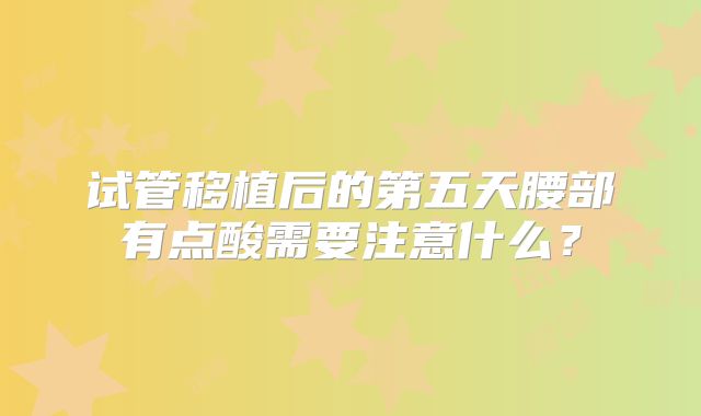 试管移植后的第五天腰部有点酸需要注意什么？