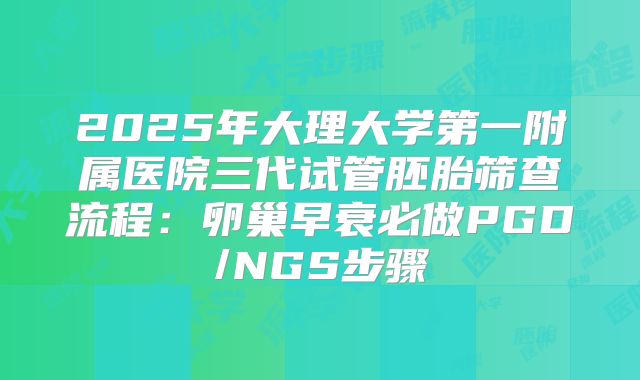 2025年大理大学第一附属医院三代试管胚胎筛查流程：卵巢早衰必做PGD/NGS步骤