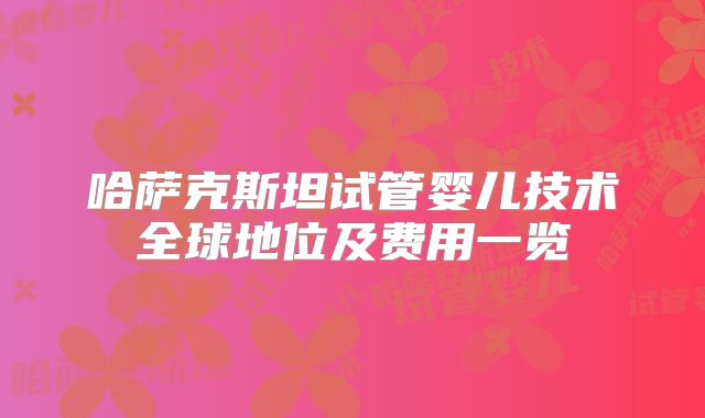 哈萨克斯坦试管婴儿技术全球地位及费用一览