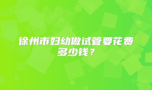徐州市妇幼做试管要花费多少钱?