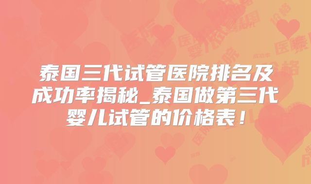 泰国三代试管医院排名及成功率揭秘_泰国做第三代婴儿试管的价格表！