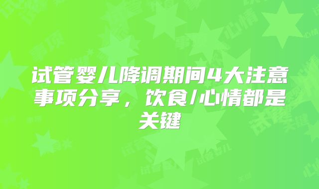 试管婴儿降调期间4大注意事项分享,饮食/心情都是关键