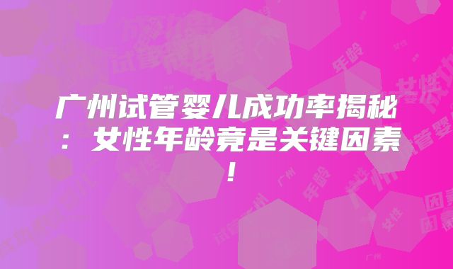 广州试管婴儿成功率揭秘:女性年龄竟是关键因素!