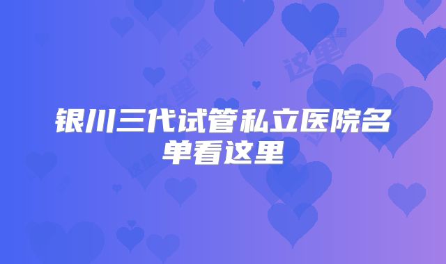 银川三代试管私立医院名单看这里