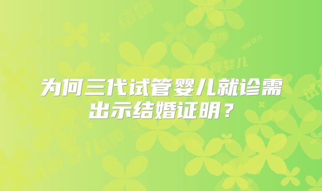 为何三代试管婴儿就诊需出示结婚证明？