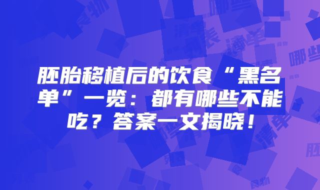 胚胎移植后的饮食“黑名单”一览:都有哪些不能吃?答案一文揭晓!