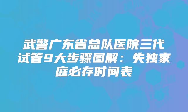 武警广东省总队医院三代试管9大步骤图解:失独家庭必存时间表