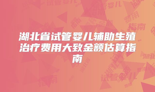 湖北省试管婴儿辅助生殖治疗费用大致金额估算指南