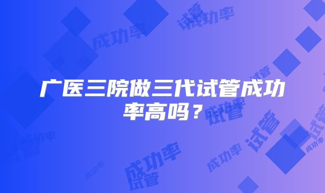 广医三院做三代试管成功率高吗?