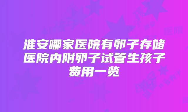 淮安哪家医院有卵子存储医院内附卵子试管生孩子费用一览